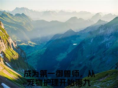 完结版成为第一御兽师，从宠物护理开始秦九小说在线阅读大结局-成为第一御兽师，从宠物护理开始秦九全文阅读已更新成为第一御兽师，从宠物护理开始秦九