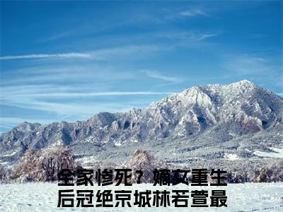 全家惨死？嫡女重生后冠绝京城林若萱（全家惨死？嫡女重生后冠绝京城林若萱）全文免费阅读无弹窗大结局_全家惨死？嫡女重生后冠绝京城林若萱最新章节列表_笔趣阁