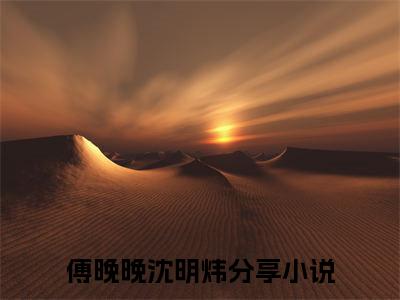 傅晚晚沈明炜（傅晚晚沈明炜）全文在线阅读免费大结局_傅晚晚沈明炜最新章节列表_笔趣阁（傅晚晚沈明炜）
