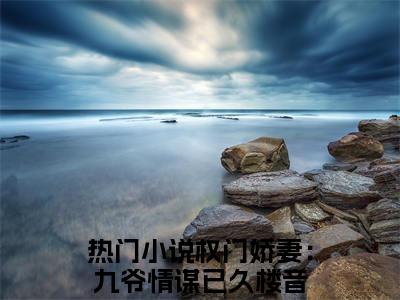 权门娇妻：九爷情谋已久楼音（权门娇妻：九爷情谋已久楼音）全文免费阅读无弹窗大结局-（权门娇妻：九爷情谋已久楼音）权门娇妻：九爷情谋已久楼音全文完结版阅读