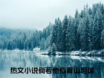 倘若他似青山坦诚（林听傅以宸）全文无弹窗阅读-精彩小说林听傅以宸（倘若他似青山坦诚）