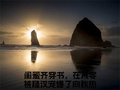 闺蜜齐穿书，在八零被糙汉宠爆了向秋免费小说 闺蜜齐穿书，在八零被糙汉宠爆了向秋全文无弹窗完整版阅读
