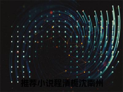 程清栀沈南州 全文免费阅读无弹窗大结局-程清栀沈南州全文无弹窗免费阅读大结局