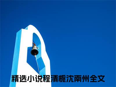 程清栀沈南州（程清栀沈南州）全文免费阅读无弹窗_程清栀沈南州最新小说_笔趣阁（程清栀沈南州）