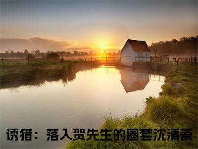 诱猎：落入贺先生的圈套沈清瓷小说全文免费在线阅读-诱猎：落入贺先生的圈套沈清瓷全文试读最新章节列表