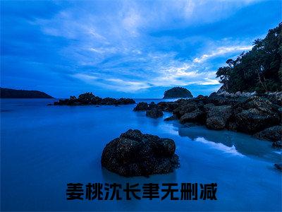 姜桃沈长聿（姜桃沈长聿）全文免费阅读大结局-姜桃沈长聿最新章节免费阅读大结局