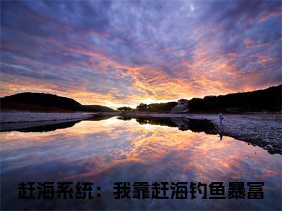 赶海系统：我靠赶海钓鱼暴富全本资源免费阅读结局无删节主角：陈芷瑶杨家和小说全文阅读无弹窗