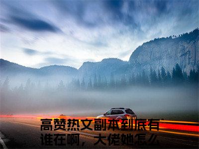 副本到底有谁在啊，大佬她怎么又杀疯了露予全本资源免费阅读结局无删节主角：副本到底有谁在啊，大佬她怎么又杀疯了露予小说全文阅读无弹窗