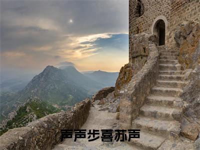 小说(声声步喜苏声)全文免费阅读_(声声步喜苏声)小说全文免费阅读