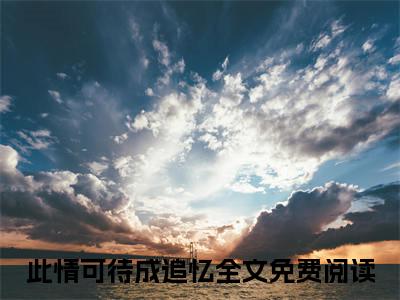 慕瑶沈逸（大结局小说全集完整版）此情可待成追忆小说_慕瑶沈逸全文阅读笔趣阁