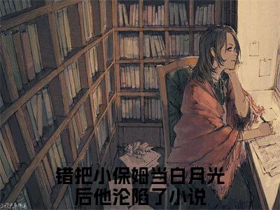 错把小保姆当白月光后他沦陷了（苏圆顾思沉）全文免费阅读无弹窗大结局_错把小保姆当白月光后他沦陷了最新章节列表-笔趣阁苏圆顾思沉