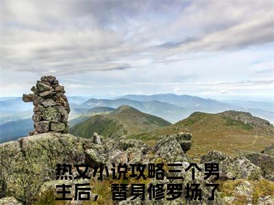 攻略三个男主后，替身修罗场了为攻略三个男主后，替身修罗场了的小说叫什么-最新小说舒颜全文阅读