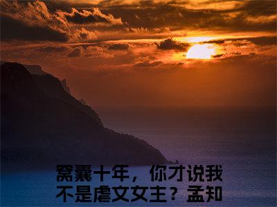 孟知棠（窝囊十年，你才说我不是虐文女主？）小说全文无删减版完整版_孟知棠最新章节列表_笔趣阁