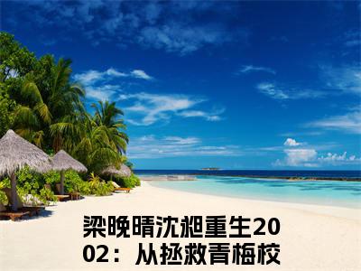梁晚晴沈昶在哪免费看梁晚晴沈昶结局是什么（重生2002：从拯救青梅校花开始）小说无弹窗免费阅读
