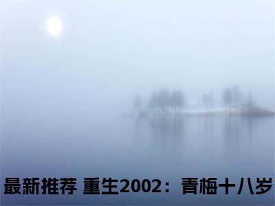 重生2002：青梅十八岁免费阅读无弹窗大结局，苏星瑶江辰最新章节
