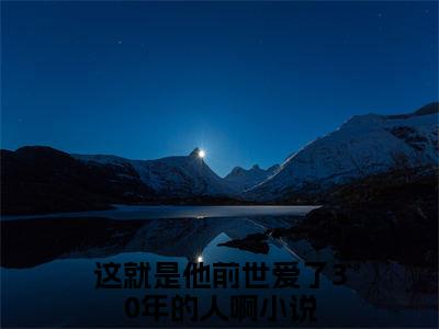 这就是他前世爱了30年的人啊（周雨梦岳景瀚）全文免费阅读无弹窗大结局_这就是他前世爱了30年的人啊全文免费阅读无弹窗最新章节列表