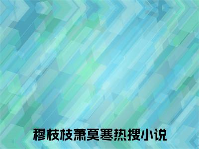 穆枝枝萧莫寒（穆枝枝萧莫寒)全文免费阅读无弹窗大结局_穆枝枝萧莫寒全文免费阅读_笔趣阁（穆枝枝萧莫寒）