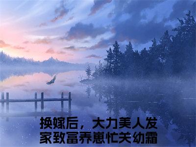 换嫁后，大力美人发家致富养崽忙关幼霜：全文+后续+大结局换嫁后，大力美人发家致富养崽忙关幼霜全文免费阅读（换嫁后，大力美人发家致富养崽忙关幼霜：全文+后续+大结局）全文免费换嫁后，大力美人发家致富养崽忙关幼霜阅读无弹窗大结局_心的第七次颤动：全文+后续+大结局小说换嫁后，大力美人发家致富养崽忙关幼霜最新章节列表_笔趣阁（换嫁后，大力美人发家致富养崽忙关幼霜）