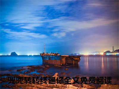 兜兜转转终遇你（陆兮瑗沈闻憬）已完结，兜兜转转终遇你已完结