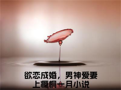 (番外)+(结局)欲恋成婚，男神爱妻上瘾桐一月：结局+番外（欲恋成婚，男神爱妻上瘾桐一月）全文免费阅读无弹窗大结局_(欲恋成婚，男神爱妻上瘾桐一月：结局+番外)最新章节列表_笔趣阁（欲恋成婚，男神爱妻上瘾桐一月）