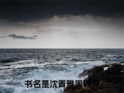 热文（沈青雅周砚深）美文阅读_热门小说沈青雅周砚深主人公是（沈青雅周砚深）最新章节最新章节列表_笔趣阁