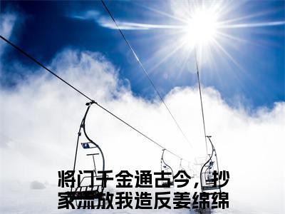 将门千金通古今，抄家流放我造反姜绵绵：将门千金通古今，抄家流放我造反姜绵绵结局+番外（将门千金通古今，抄家流放我造反姜绵绵）全文免费阅读无弹窗大结局_(将门千金通古今，抄家流放我造反姜绵绵：将门千金通古今，抄家流放我造反姜绵绵结局+番外后续大结局)将门千金通古今，抄家流放我造反姜绵绵最新章节列表_笔趣阁（将门千金通古今，抄家流放我造反姜绵绵：将门千金通古今，抄家流放我造反姜绵绵结局+番外）