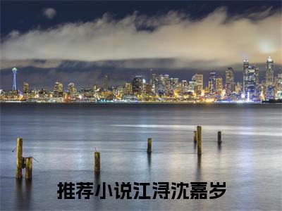 和渣夫同归于尽后又双双重生了（江浔沈嘉岁）全文免费阅读无弹窗大结局_（和渣夫同归于尽后又双双重生了阅读无弹窗）江浔沈嘉岁最新章节列表