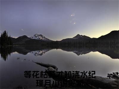 等花枯萎才知浇水纪瑾月（等花枯萎才知浇水纪瑾月）抖音热推小说全集无删减_（等花枯萎才知浇水纪瑾月免费阅读）最新章节列表