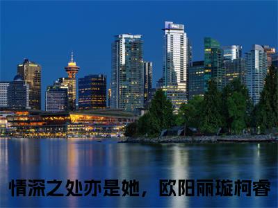 情深之处亦是她，欧阳丽璇柯睿（情深之处亦是她，欧阳丽璇柯睿）全文免费阅读无弹窗大结局_情深之处亦是她，欧阳丽璇柯睿最新章节列表（情深之处亦是她，欧阳丽璇柯睿）