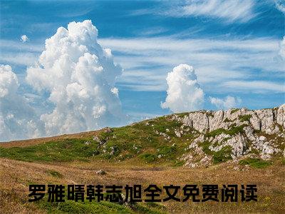 罗雅晴韩志旭全本资源（罗雅晴韩志旭）全文免费阅读无弹窗大结局_罗雅晴韩志旭最新章节列表（罗雅晴韩志旭）
