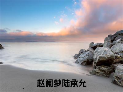 赵阑梦陆承允小说(赵阑梦陆承允)章节目录+起始篇章（赵阑梦陆承允）全章无套路在线