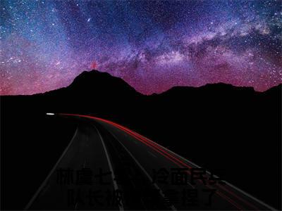 热门章节_笔趣阁（林虞）林虞小说(七零：冷面民兵队长被作精拿捏了)章节在线阅读