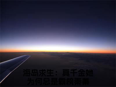 海岛求生：真千金她为何总是霸榜秦蓁免费最新章节列表_海岛求生：真千金她为何总是霸榜秦蓁免费全文免费阅读(海岛求生：真千金她为何总是霸榜秦蓁)