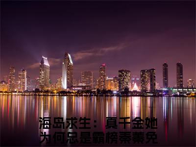 海岛求生：真千金她为何总是霸榜秦蓁（海岛求生：真千金她为何总是霸榜秦蓁）全文免费阅读无弹窗大结局_海岛求生：真千金她为何总是霸榜秦蓁小说在线阅读全文