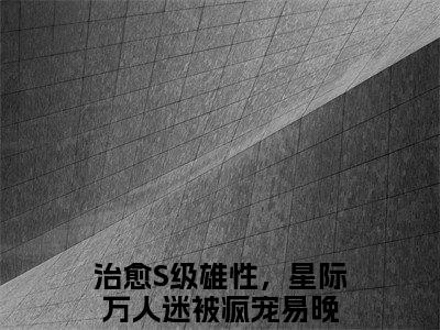 治愈S级雄性，星际万人迷被疯宠易晚（治愈S级雄性，星际万人迷被疯宠易晚）无广告免费阅读-小说治愈S级雄性，星际万人迷被疯宠易晚最后结局如何