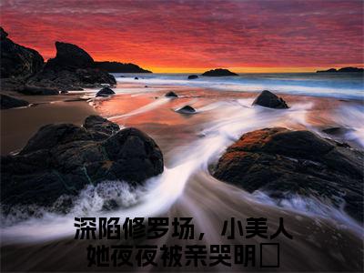 深陷修罗场，小美人她夜夜被亲哭明婳(深陷修罗场，小美人她夜夜被亲哭明婳)全文在线阅读无弹窗大结局_深陷修罗场，小美人她夜夜被亲哭明婳全文无弹窗最新章节列表_笔趣阁