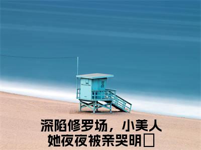 深陷修罗场，小美人她夜夜被亲哭明婳（深陷修罗场，小美人她夜夜被亲哭明婳全文免费）小说全文免费阅读无弹窗大结局_（深陷修罗场，小美人她夜夜被亲哭明婳）最新章节列表（深陷修罗场，小美人她夜夜被亲哭明婳后续）