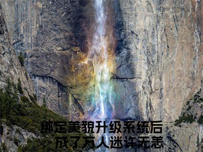 绑定美貌升级系统后，成了万人迷许无恙小说免费下载（绑定美貌升级系统后，成了万人迷许无恙完整全集已完结大结局小说）_绑定美貌升级系统后，成了万人迷许无恙免费阅读