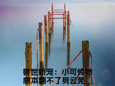 兽世娇宠：小可怜她根本翻不了身云芜玥小说（兽世娇宠：小可怜她根本翻不了身云芜玥）热推新书_兽世娇宠：小可怜她根本翻不了身云芜玥最新章节在线阅读_笔趣阁