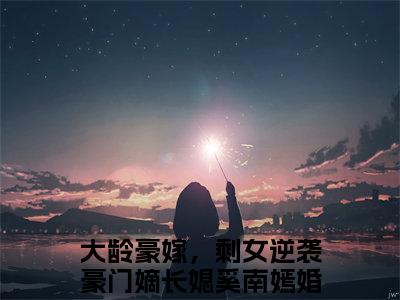 （大龄豪嫁，剩女逆袭豪门嫡长媳奚南嫣：大龄豪嫁，剩女逆袭豪门嫡长媳奚南嫣）全文免费阅读已完结无弹窗（大龄豪嫁，剩女逆袭豪门嫡长媳奚南嫣：结局+番外）最新章节列表_笔趣阁