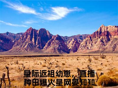 独家小说《星际返祖幼崽，直播种田爆火星网晏知知》星际返祖幼崽，直播种田爆火星网晏知知：结局+番外全文免费阅读无弹窗_星际返祖幼崽，直播种田爆火星网晏知知：结局+番外最新小说无广告（星际返祖幼崽，直播种田爆火星网晏知知）