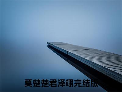 莫楚楚君泽翊：全文+后续（莫楚楚君泽翊）完结阅读无弹窗大结局_(莫楚楚君泽翊：全文+后续)最新章节列表_笔趣阁（莫楚楚君泽翊）