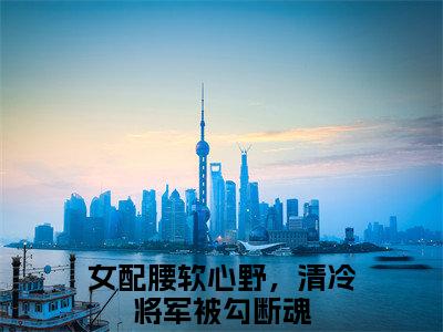 女配腰软心野，清冷将军被勾断魂小说叫什么(殷茵肖谨行)小说全集阅读无广告（女配腰软心野，清冷将军被勾断魂）番外+续集