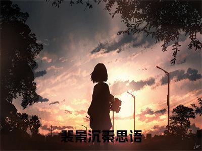 (番外)+(全文)裴景沉秦思语：全文+后续(裴景沉秦思语)小说最新列表_裴景沉秦思语(裴景沉秦思语)全文阅读无弹窗裴景沉秦思语：全文+后续