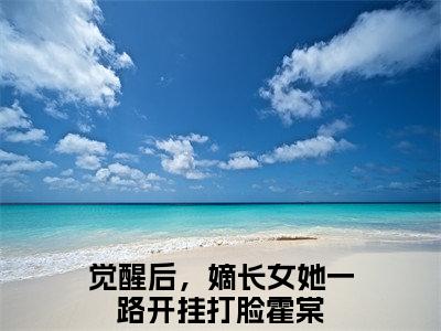 觉醒后，嫡长女她一路开挂打脸霍棠（觉醒后，嫡长女她一路开挂打脸霍棠）全文免费阅读无弹窗大结局_觉醒后，嫡长女她一路开挂打脸霍棠最新章节列表笔趣阁（觉醒后，嫡长女她一路开挂打脸霍棠）