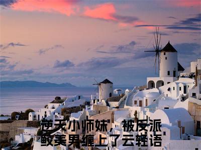 逆天小师妹，被反派鲛美男缠上了云轻语彩蛋小说结尾+附加（逆天小师妹，被反派鲛美男缠上了云轻语）清爽版阅读