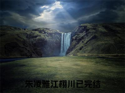 朱凌雅江栩川(朱凌雅江栩川)全文免费阅读无弹窗大结局_(朱凌雅江栩川免费阅读全文大结局)最新章节列表_笔趣阁（朱凌雅江栩川）