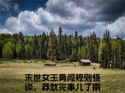 末世女王勇闯规则怪谈，莽就完事儿了南陵（末世女王勇闯规则怪谈，莽就完事儿了南陵全文免费）全文免费阅读大结局_（末世女王勇闯规则怪谈，莽就完事儿了南陵）全文免费阅读无弹窗最新章节列表_笔趣阁（末世女王勇闯规则怪谈，莽就完事儿了南陵）