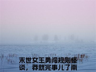 末世女王勇闯规则怪谈，莽就完事儿了南陵：结局+番外（末世女王勇闯规则怪谈，莽就完事儿了南陵：结局+番外）全文免费阅读无弹窗大结局_末世女王勇闯规则怪谈，莽就完事儿了南陵：结局+番外（末世女王勇闯规则怪谈，莽就完事儿了南陵）最新章节列表_笔趣阁（末世女王勇闯规则怪谈，莽就完事儿了南陵）
