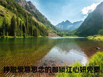 挣脱爱意思念的枷锁江心妍（挣脱爱意思念的枷锁江心妍）火爆小说全集免费阅读_挣脱爱意思念的枷锁江心妍：结局+番外无弹窗最新章节笔趣阁（挣脱爱意思念的枷锁江心妍）